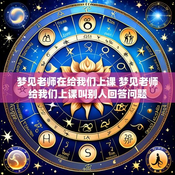 梦见老师在给我们上课 梦见老师给我们上课叫别人回答问题
