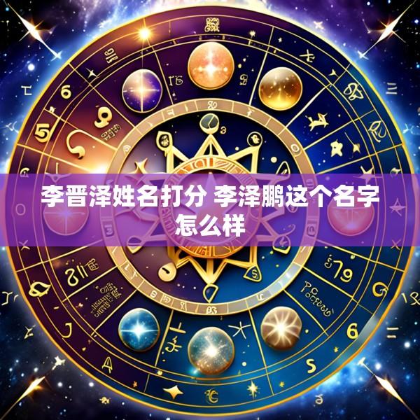 李晋泽姓名打分 李泽鹏这个名字怎么样