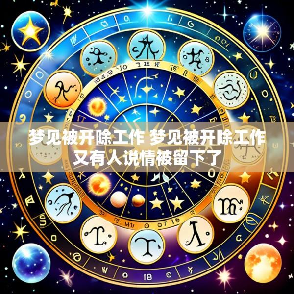 梦见被开除工作 梦见被开除工作又有人说情被留下了