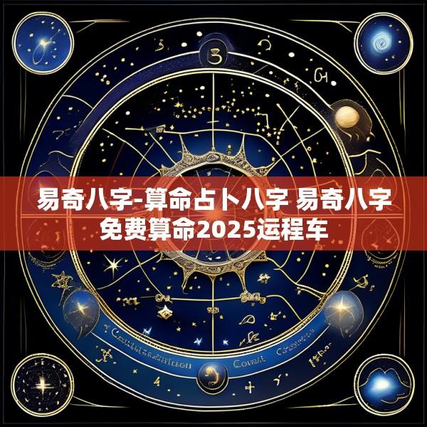 易奇八字-算命占卜八字 易奇八字免费算命2025运程车