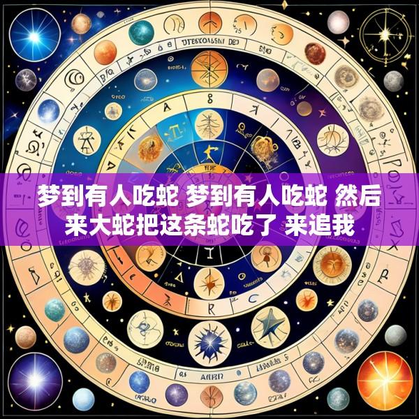 梦到有人吃蛇 梦到有人吃蛇 然后来大蛇把这条蛇吃了 来追我