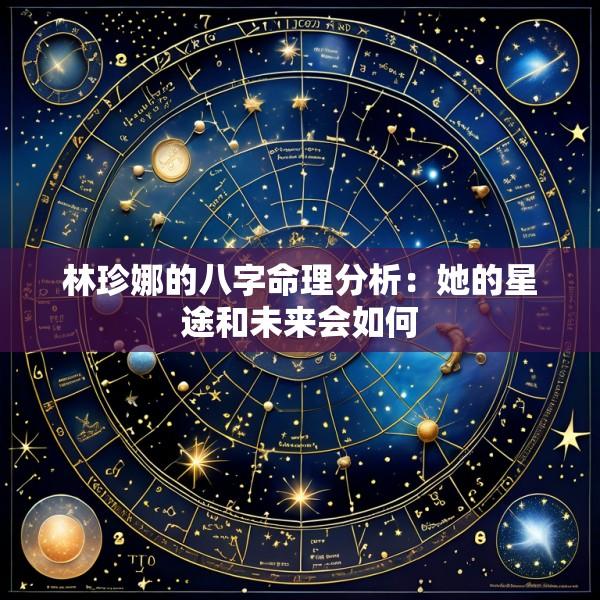 林珍娜的八字命理分析：她的星途和未来会如何