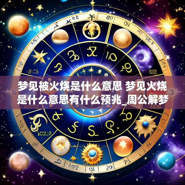 梦见被火烧是什么意思 梦见火烧是什么意思有什么预兆_周公解梦