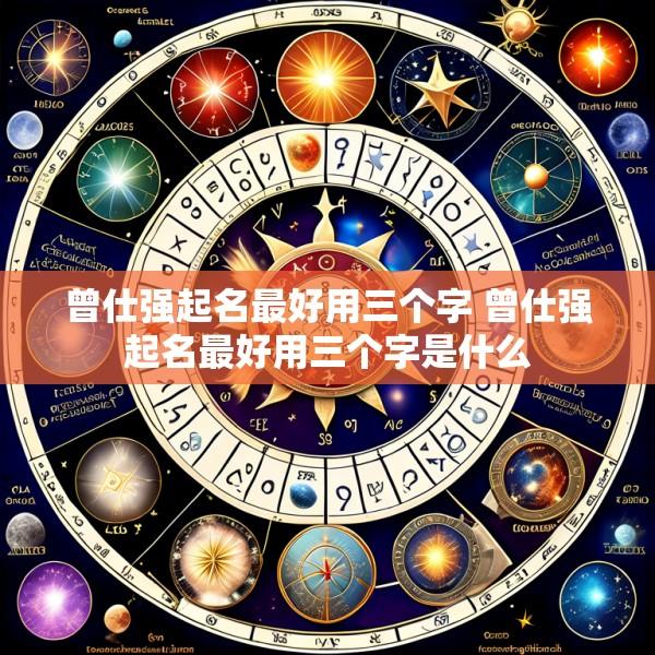 曾仕强起名最好用三个字 曾仕强起名最好用三个字是什么