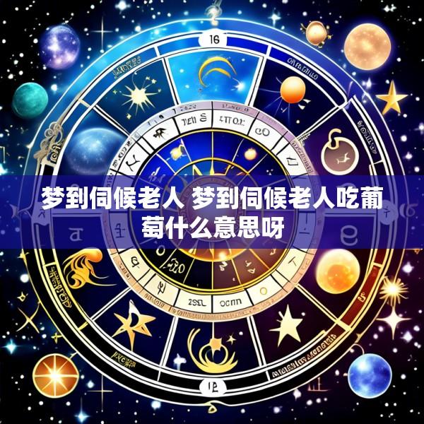 梦到伺候老人 梦到伺候老人吃葡萄什么意思呀