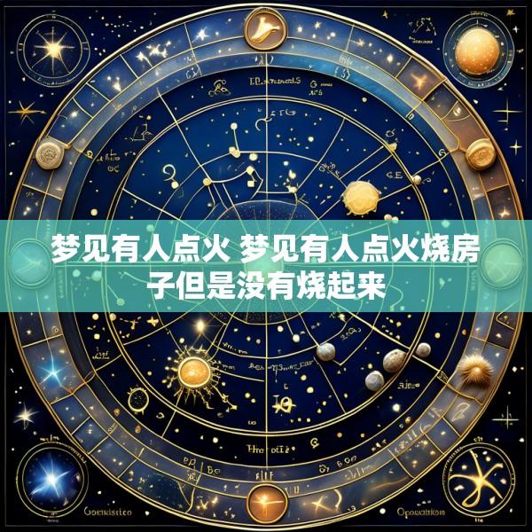 梦见有人点火 梦见有人点火烧房子但是没有烧起来