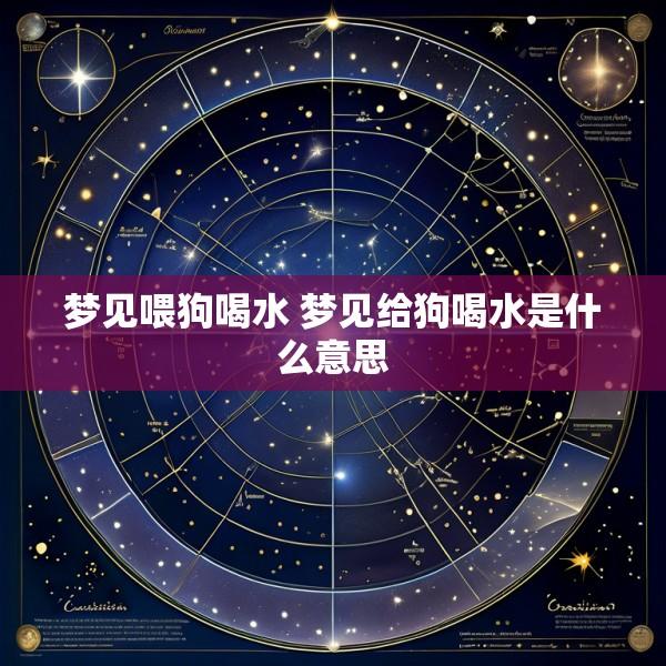 梦见喂狗喝水 梦见给狗喝水是什么意思