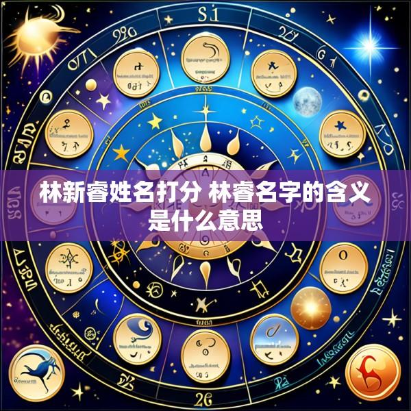 林新睿姓名打分 林睿名字的含义是什么意思