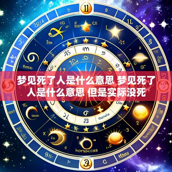 梦见死了人是什么意思 梦见死了人是什么意思 但是实际没死