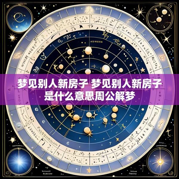 梦见别人新房子 梦见别人新房子是什么意思周公解梦