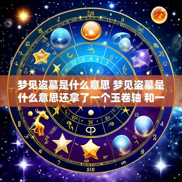 梦见盗墓是什么意思 梦见盗墓是什么意思还拿了一个玉卷轴 和一对玉狮子像