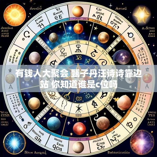 有钱人大聚会 甄子丹汪诗诗靠边站 你知道谁是c位吗