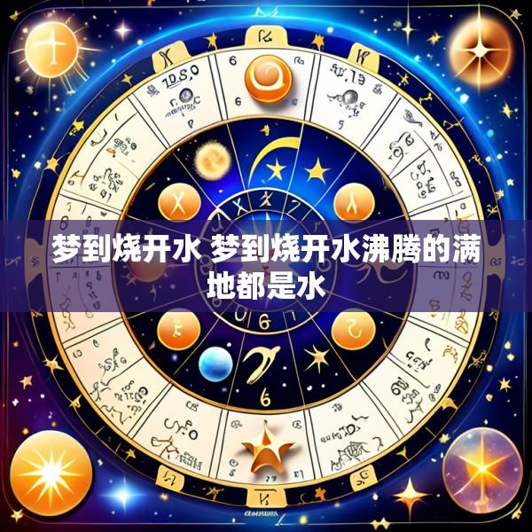 梦到烧开水 梦到烧开水沸腾的满地都是水