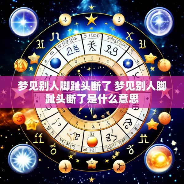 梦见别人脚趾头断了 梦见别人脚趾头断了是什么意思