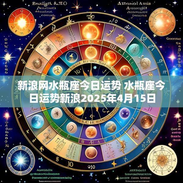 新浪网水瓶座今日运势 水瓶座今日运势新浪2025年4月15日