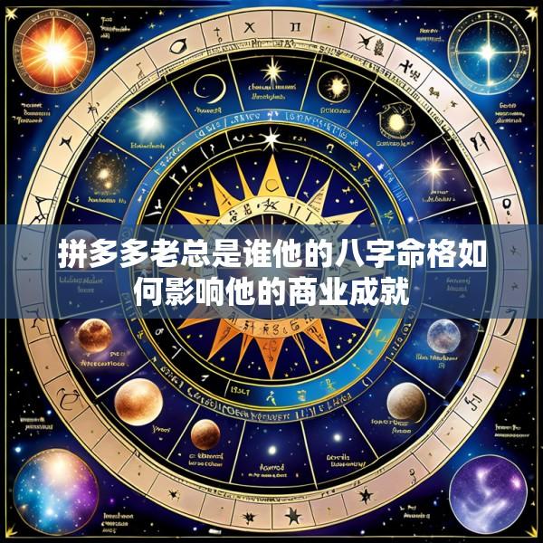 拼多多老总是谁他的八字命格如何影响他的商业成就