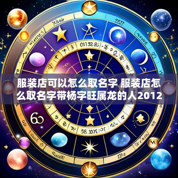 服装店可以怎么取名字 服装店怎么取名字带杨字旺属龙的人2012年