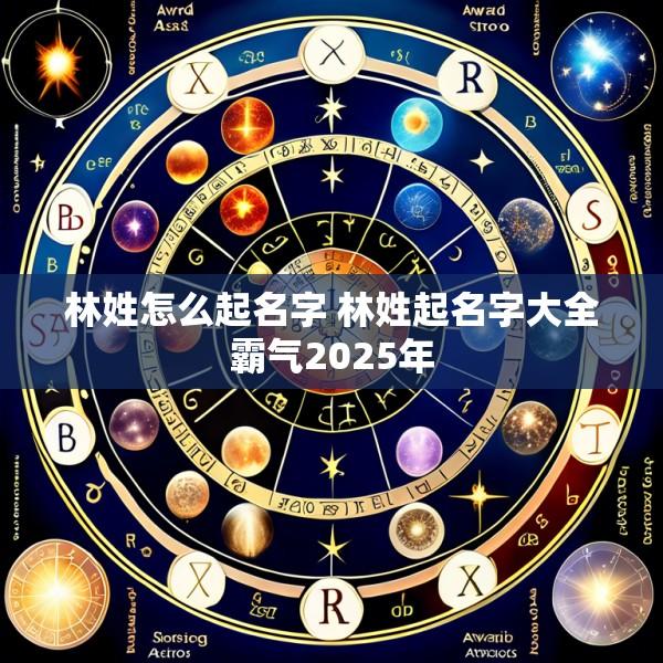 林姓怎么起名字 林姓起名字大全霸气2025年