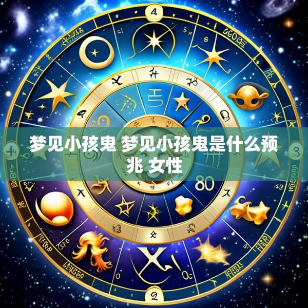 梦见小孩鬼 梦见小孩鬼是什么预兆 女性