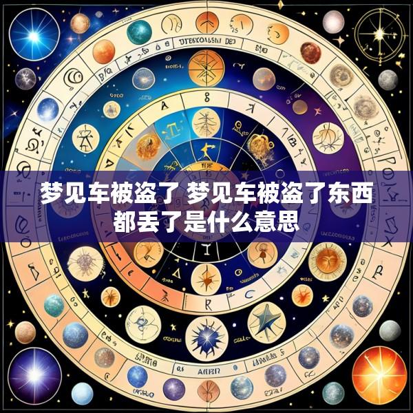 梦见车被盗了 梦见车被盗了东西都丢了是什么意思