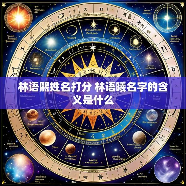 林语熙姓名打分 林语曦名字的含义是什么