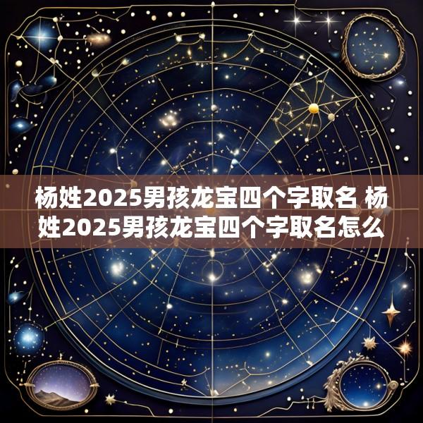 杨姓2025男孩龙宝四个字取名 杨姓2025男孩龙宝四个字取名怎么样