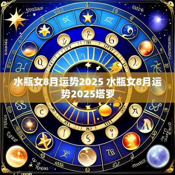 水瓶女8月运势2025 水瓶女8月运势2025塔罗