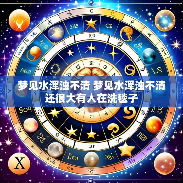 梦见水浑浊不清 梦见水浑浊不清还很大有人在洗毯子