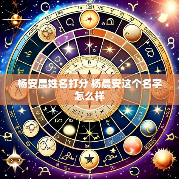 杨安晨姓名打分 杨晨安这个名字怎么样