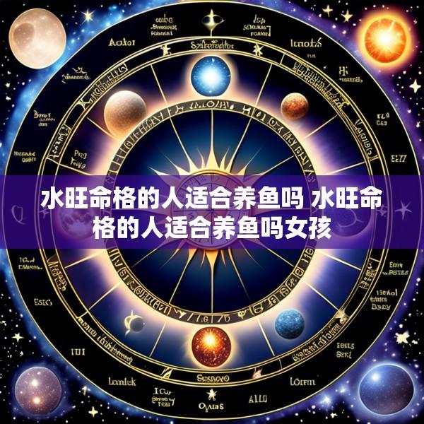 水旺命格的人适合养鱼吗 水旺命格的人适合养鱼吗女孩