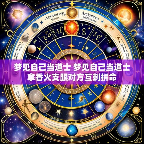 梦见自己当道士 梦见自己当道士拿香火支跟对方互刺拼命