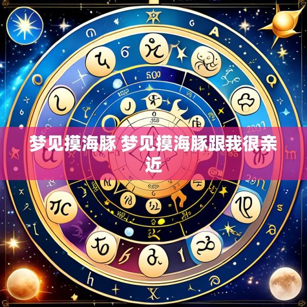 梦见摸海豚 梦见摸海豚跟我很亲近