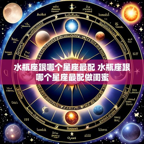 水瓶座跟哪个星座最配 水瓶座跟哪个星座最配做闺蜜