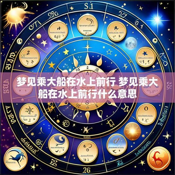 梦见乘大船在水上前行 梦见乘大船在水上前行什么意思