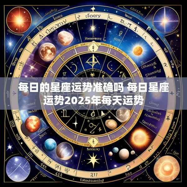 每日的星座运势准确吗 每日星座运势2025年每天运势