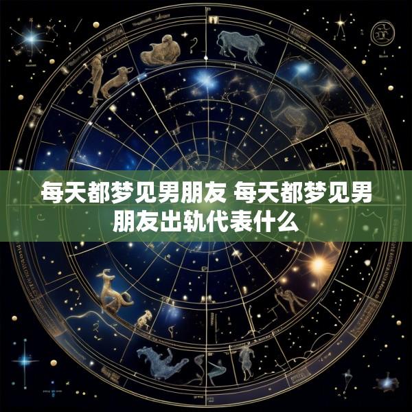 每天都梦见男朋友 每天都梦见男朋友出轨代表什么