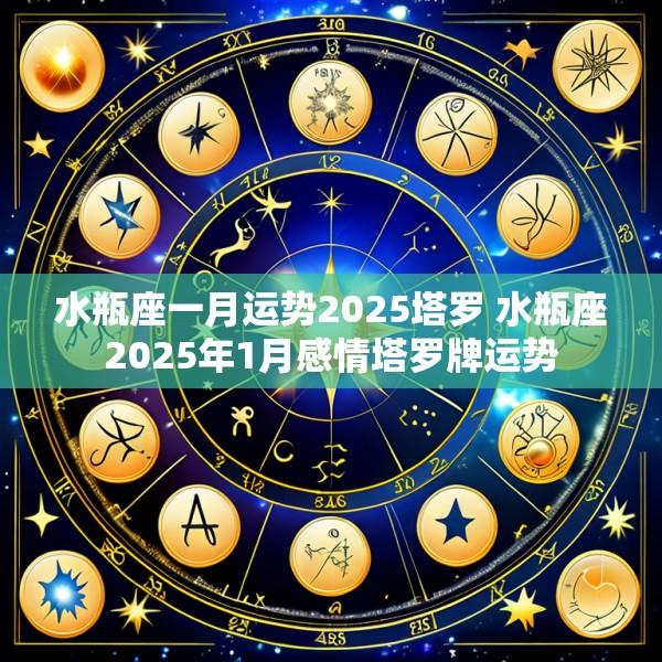 水瓶座一月运势2025塔罗 水瓶座2025年1月感情塔罗牌运势