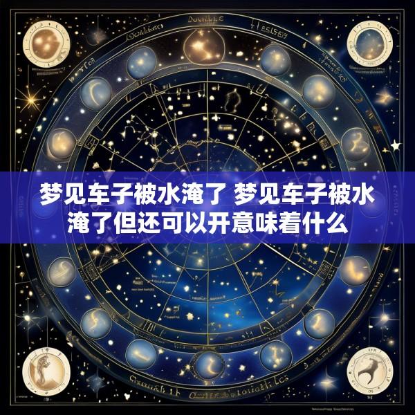 梦见车子被水淹了 梦见车子被水淹了但还可以开意味着什么