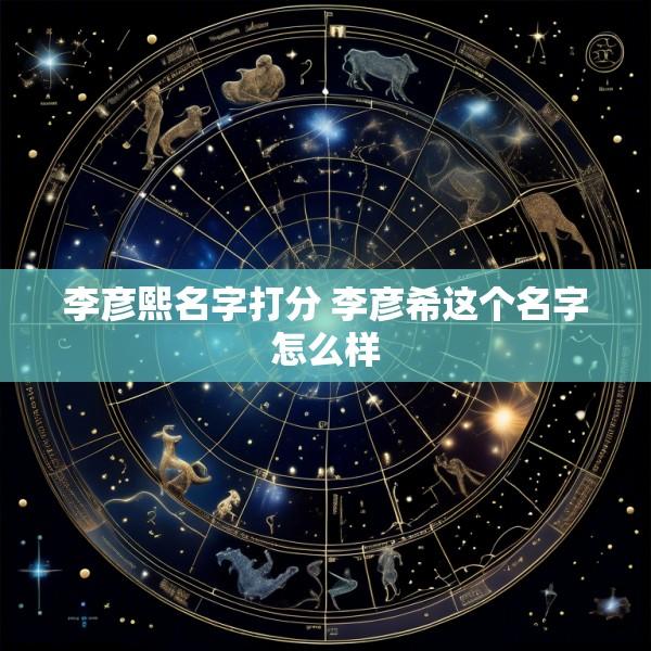 李彦熙名字打分 李彦希这个名字怎么样