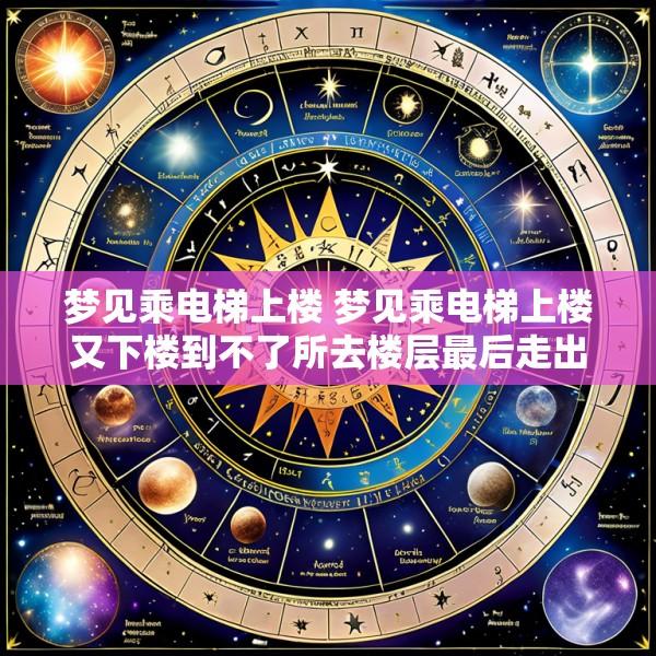 梦见乘电梯上楼 梦见乘电梯上楼又下楼到不了所去楼层最后走出电梯