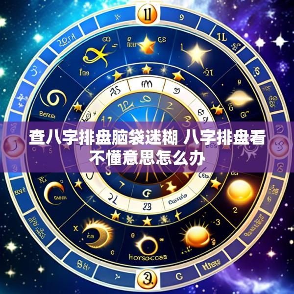 查八字排盘脑袋迷糊 八字排盘看不懂意思怎么办