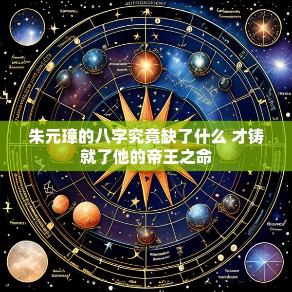 朱元璋的八字究竟缺了什么 才铸就了他的帝王之命