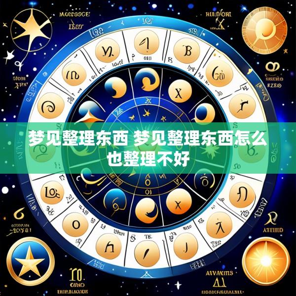梦见整理东西 梦见整理东西怎么也整理不好