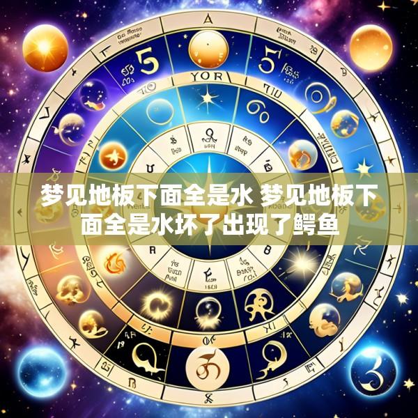 梦见地板下面全是水 梦见地板下面全是水坏了出现了鳄鱼