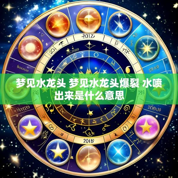 梦见水龙头 梦见水龙头爆裂 水喷出来是什么意思