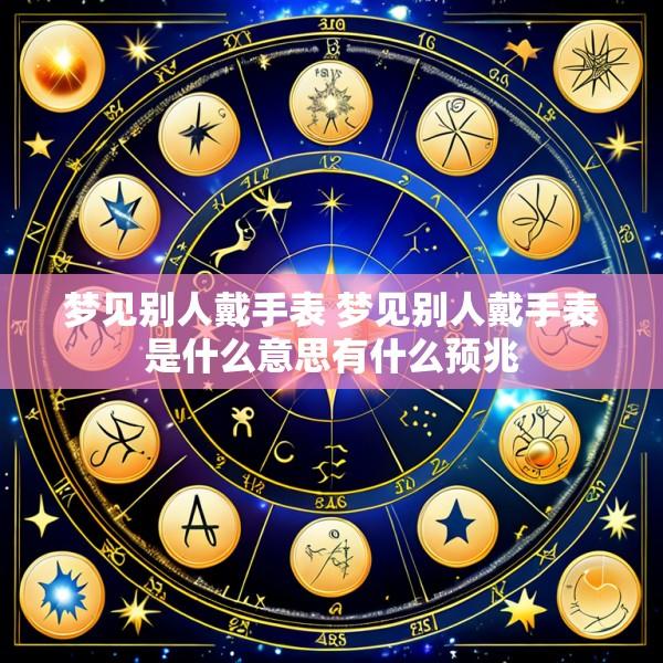梦见别人戴手表 梦见别人戴手表是什么意思有什么预兆