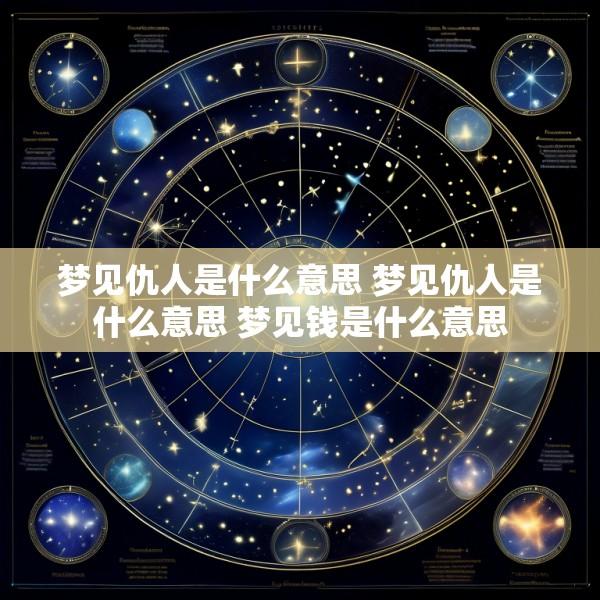 梦见仇人是什么意思 梦见仇人是什么意思 梦见钱是什么意思