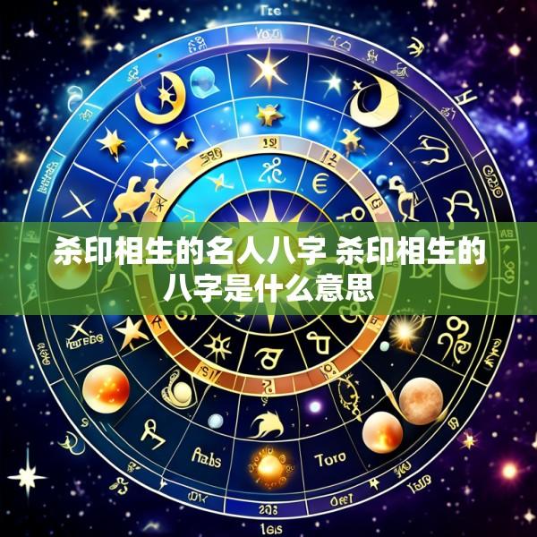 杀印相生的名人八字 杀印相生的八字是什么意思