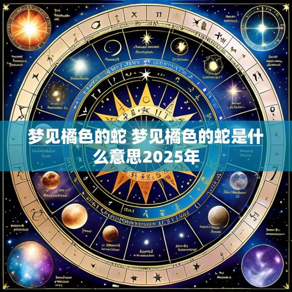 梦见橘色的蛇 梦见橘色的蛇是什么意思2025年