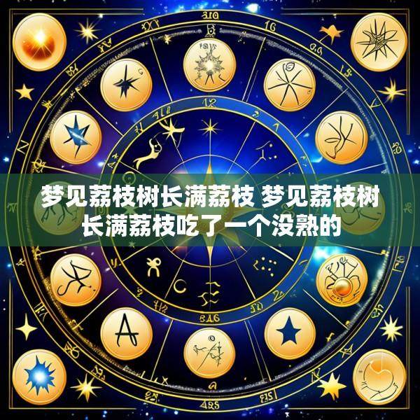 梦见荔枝树长满荔枝 梦见荔枝树长满荔枝吃了一个没熟的